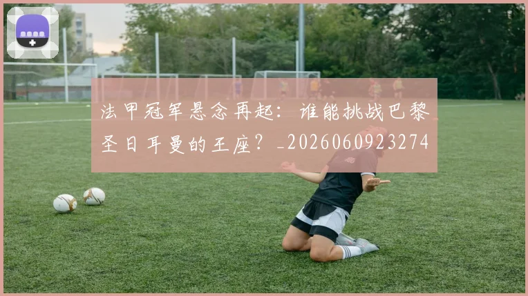 法甲冠军悬念再起：谁能挑战巴黎圣日耳曼的王座？_20260609232743