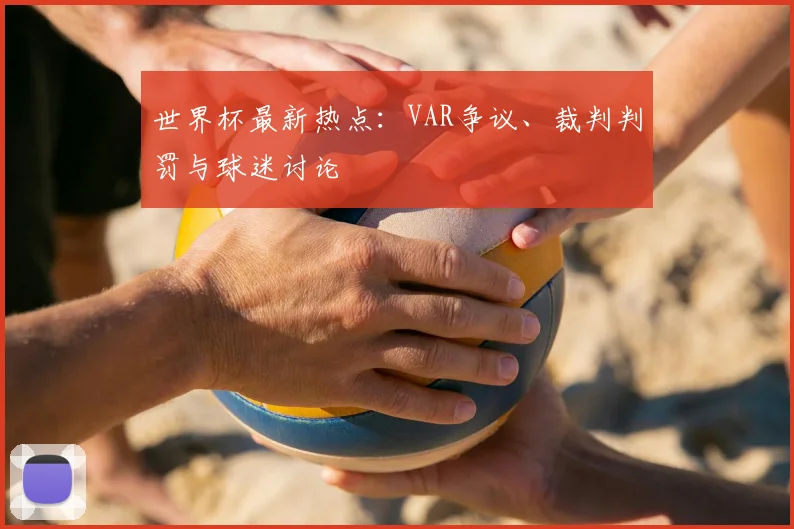 世界杯最新热点:VAR争议、裁判判罚与球迷讨论