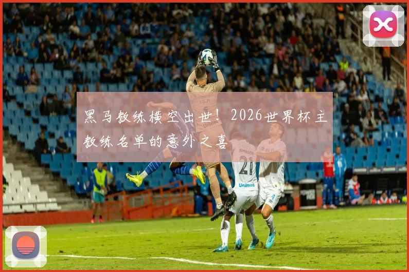 黑马教练横空出世！2026世界杯主教练名单的意外之喜