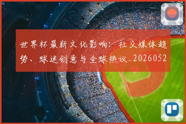世界杯最新文化影响:社交媒体趋势、球迷创意与全球热议_20260526125714