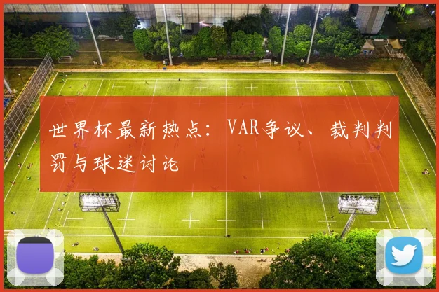 世界杯最新热点:VAR争议、裁判判罚与球迷讨论