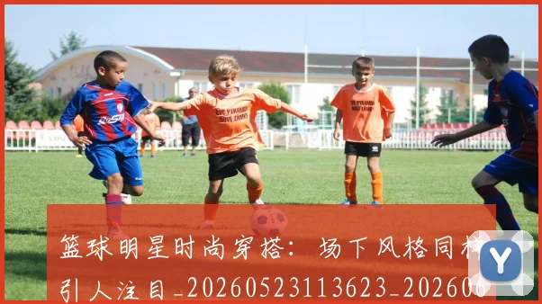 篮球明星时尚穿搭：场下风格同样引人注目_20260523113623_20260610000859