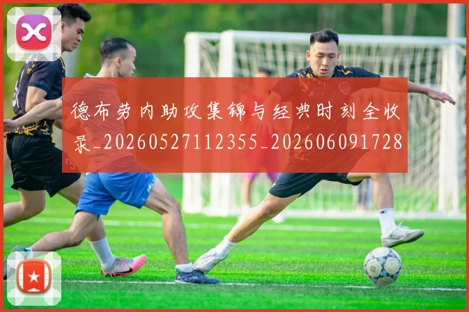 德布劳内助攻集锦与经典时刻全收录_20260527112355_20260609172839