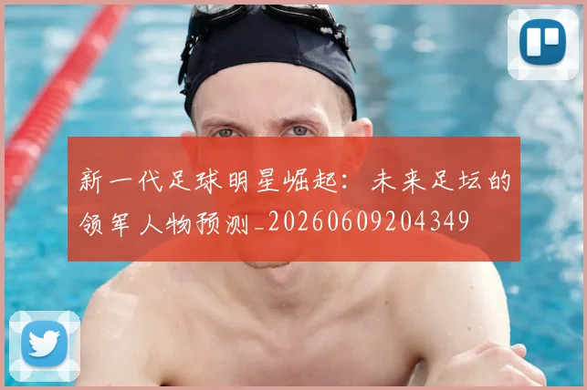 新一代足球明星崛起：未来足坛的领军人物预测_20260609204349