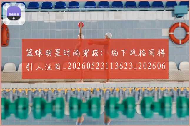 篮球明星时尚穿搭：场下风格同样引人注目_20260523113623_20260610000859