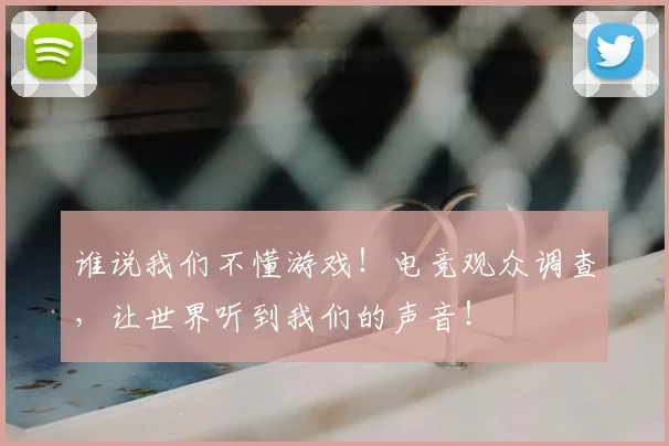 谁说我们不懂游戏！电竞观众调查，让世界听到我们的声音！