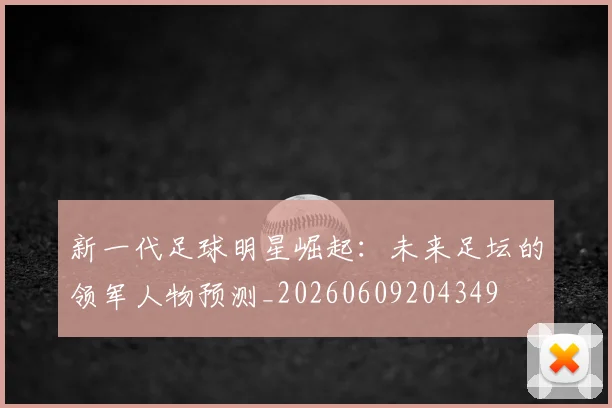 新一代足球明星崛起：未来足坛的领军人物预测_20260609204349