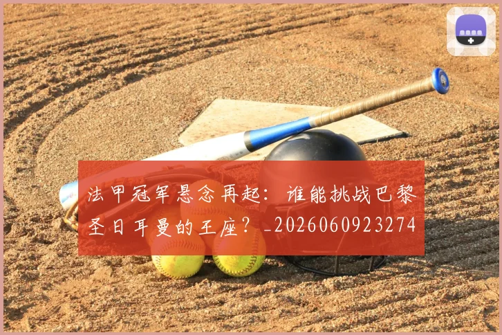 法甲冠军悬念再起：谁能挑战巴黎圣日耳曼的王座？_20260609232743