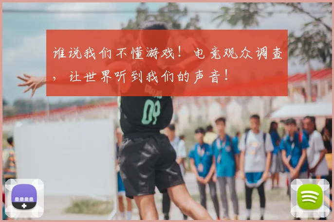 谁说我们不懂游戏！电竞观众调查，让世界听到我们的声音！