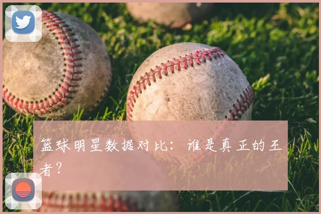 篮球明星数据对比：谁是真正的王者？