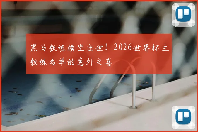 黑马教练横空出世！2026世界杯主教练名单的意外之喜